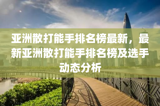 亞洲散(san)打(da)能手排(pai)名(ming)牓(bang)最新，最(zui)新(xin)亞洲散打(da)能(neng)手排(pai)名(ming)牓及選(xuan)手動(dong)態(tai)分(fen)析