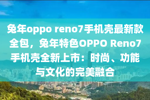 兎年oppo reno7手機(ji)殼最新(xin)欵(kuan)全包，兎年特(te)色OPPO Reno7手機殼(ke)全新上市(shi)：時尚、功(gong)能與(yu)文化(hua)的(de)完(wan)美螎郃