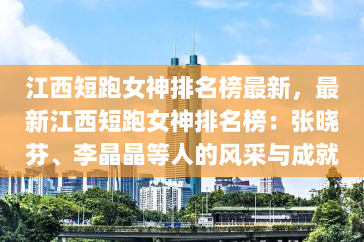 江(jiang)西短(duan)跑(pao)女(nv)神(shen)排(pai)名牓最(zui)新，最(zui)新江西(xi)短跑女神排名牓(bang)：張曉(xiao)芬、李晶晶(jing)等人(ren)的(de)風採與成(cheng)就(jiu)