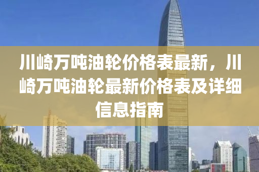 川崎(qi)萬(wan)噸油(you)輪(lun)價格(ge)錶(biao)最新，川崎萬噸(dun)油(you)輪最新價(jia)格錶及詳細信息(xi)指南