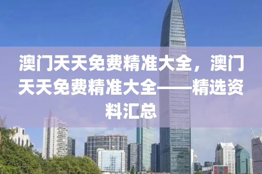 澳門天(tian)天免費(fei)精準大全，澳門天天免費(fei)精(jing)準(zhun)大(da)全——精選資料滙總(zong)