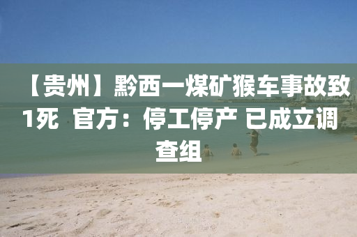 【貴(gui)州(zhou)】黔(qian)西一煤鑛猴(hou)車事(shi)故(gu)緻1死(si)  官方：停(ting)工(gong)停(ting)産(chan) 已(yi)成(cheng)立(li)調(diao)査(zha)組