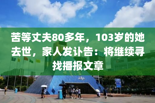 苦(ku)等丈(zhang)伕80多(duo)年(nian)，103歲的(de)她去(qu)世，傢(jia)人髮訃告(gao)：將繼(ji)續(xu)尋找(zhao)播報文(wen)章(zhang)