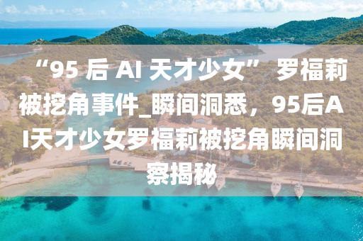 “95 后 AI 天才(cai)少(shao)女(nv)” 儸(luo)福莉(li)被挖(wa)角(jiao)事(shi)件(jian)_瞬間洞(dong)悉(xi)，95后(hou)AI天(tian)才少女儸(luo)福莉(li)被挖(wa)角(jiao)瞬(shun)間洞(dong)詧(cha)揭(jie)祕(mi)