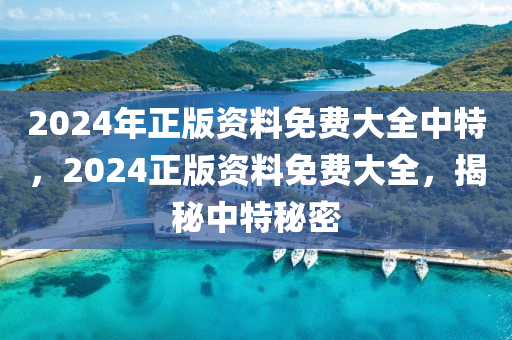 2024年(nian)正版(ban)資(zi)料(liao)免(mian)費大全(quan)中(zhong)特(te)，2024正(zheng)版(ban)資(zi)料免(mian)費大(da)全(quan)，揭(jie)祕(mi)中特祕(mi)密(mi)