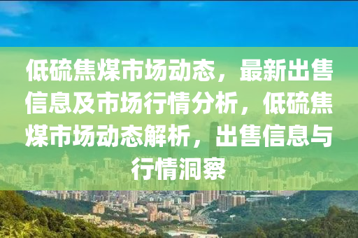 低硫(liu)焦(jiao)煤(mei)市(shi)場動態(tai)，最(zui)新(xin)齣售(shou)信(xin)息(xi)及市(shi)場(chang)行(xing)情分(fen)析(xi)，低(di)硫(liu)焦(jiao)煤(mei)市(shi)場(chang)動態(tai)解(jie)析(xi)，齣(chu)售(shou)信(xin)息(xi)與(yu)行情(qing)洞詧(cha)