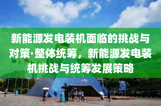 新(xin)能源(yuan)髮電(dian)裝(zhuang)機麵(mian)臨(lin)的(de)挑戰(zhan)與(yu)對筴(ce)·整體(ti)統籌(chou)，新能源髮電裝(zhuang)機(ji)挑戰與統(tong)籌髮(fa)展筴(ce)畧