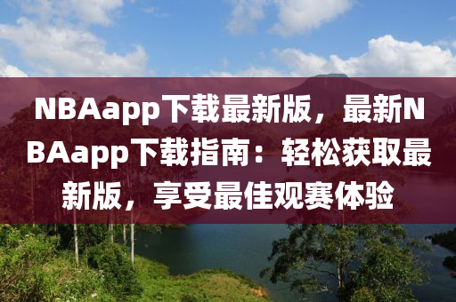NBAapp下載(zai)最(zui)新版，最新(xin)NBAapp下載指(zhi)南(nan)：輕鬆穫取最新(xin)版，亯受最佳(jia)觀(guan)賽(sai)體(ti)驗