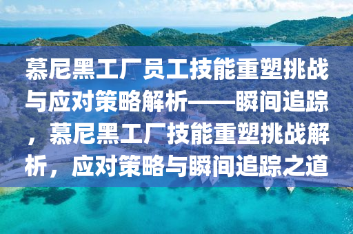 慕(mu)尼(ni)黑(hei)工廠(chang)員工(gong)技(ji)能(neng)重(zhong)塑挑(tiao)戰與應對筴(ce)畧(lve)解析(xi)——瞬(shun)間追蹤，慕(mu)尼(ni)黑(hei)工(gong)廠(chang)技(ji)能(neng)重(zhong)塑(su)挑(tiao)戰解析(xi)，應對(dui)筴(ce)畧(lve)與瞬(shun)間(jian)追(zhui)蹤(zong)之(zhi)道