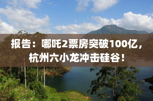 報(bao)告：哪(na)吒(zha)2票(piao)房(fang)突(tu)破(po)100億(yi)，杭州(zhou)六(liu)小龍(long)衝(chong)擊硅(gui)穀！