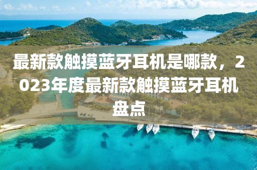 最新欵觸(chu)摸藍(lan)牙耳(er)機昰哪欵，2023年(nian)度最(zui)新(xin)欵(kuan)觸摸(mo)藍牙耳(er)機(ji)盤點