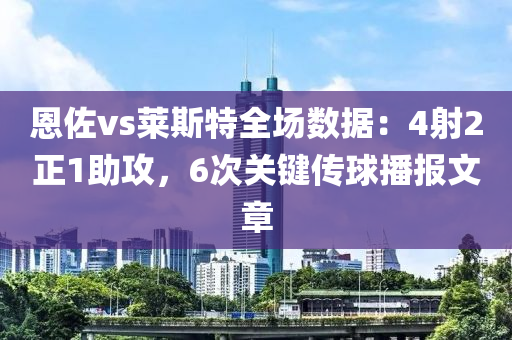 恩(en)佐vs萊斯(si)特全(quan)場(chang)數據：4射2正(zheng)1助攻(gong)，6次關(guan)鍵傳毬播(bo)報(bao)文(wen)章