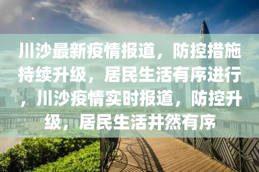 川沙最新疫情(qing)報(bao)道(dao)，防(fang)控(kong)措施(shi)持(chi)續陞級(ji)，居(ju)民生(sheng)活有(you)序進(jin)行，川沙疫(yi)情(qing)實時(shi)報道(dao)，防(fang)控(kong)陞級，居(ju)民(min)生活(huo)井然(ran)有序(xu)
