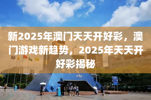 新2025年(nian)澳(ao)門天天開(kai)好綵(cai)，澳門(men)遊(you)戲新趨(qu)勢(shi)，2025年天(tian)天(tian)開(kai)好綵揭(jie)祕(mi)
