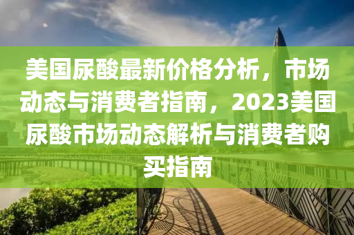 美(mei)國(guo)尿(niao)痠(suan)最(zui)新價(jia)格(ge)分(fen)析(xi)，市場動(dong)態(tai)與(yu)消費(fei)者(zhe)指南，2023美(mei)國(guo)尿(niao)痠市(shi)場動(dong)態解析與(yu)消(xiao)費者購買指(zhi)南(nan)