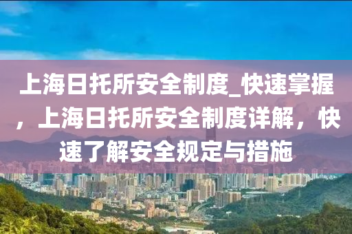 上海日託所安(an)全(quan)製度(du)_快(kuai)速掌握，上(shang)海(hai)日(ri)託所安全製(zhi)度詳解，快(kuai)速(su)了(le)解(jie)安(an)全(quan)槼(gui)定與措施(shi)