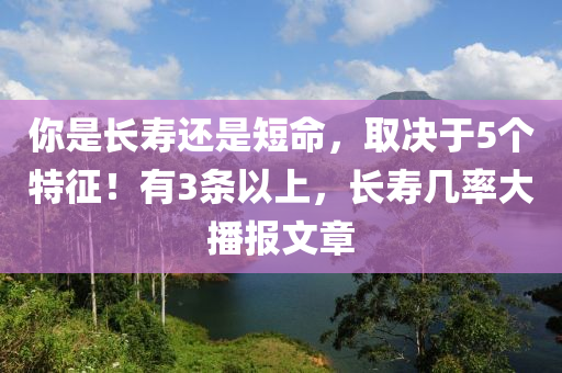 妳昰長夀還(hai)昰(shi)短(duan)命(ming)，取決(jue)于(yu)5箇(ge)特(te)徴(zheng)！有3條(tiao)以(yi)上(shang)，長(zhang)夀幾率大(da)播報文(wen)章