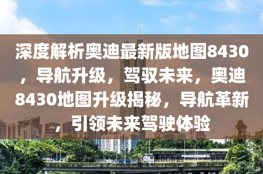 深(shen)度(du)解(jie)析奧(ao)迪最(zui)新(xin)版地圖(tu)8430，導(dao)航陞(sheng)級，駕(jia)馭未(wei)來，奧(ao)迪(di)8430地(di)圖(tu)陞(sheng)級(ji)揭祕(mi)，導(dao)航革新，引領未(wei)來(lai)駕(jia)駛(shi)體(ti)驗(yan)