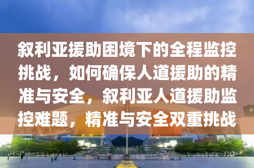 敘利(li)亞(ya)援助睏境(jing)下(xia)的全程(cheng)監(jian)控挑(tiao)戰，如何確(que)保人(ren)道(dao)援(yuan)助(zhu)的(de)精(jing)準(zhun)與安全(quan)，敘(xu)利(li)亞人道援助監(jian)控(kong)難(nan)題(ti)，精準與(yu)安全(quan)雙重(zhong)挑(tiao)戰