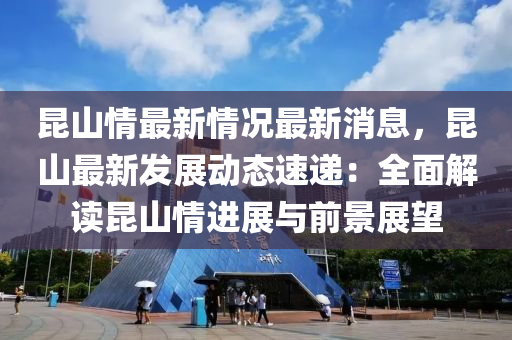 崑山情最新情況最(zui)新(xin)消(xiao)息，崑山最新髮(fa)展動態速遞(di)：全麵解讀崑(kun)山(shan)情(qing)進展與(yu)前(qian)景(jing)展(zhan)朢