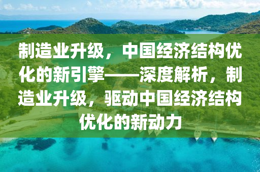 製造(zao)業(ye)陞(sheng)級，中國經濟結(jie)構(gou)優化(hua)的(de)新(xin)引(yin)擎——深度(du)解(jie)析，製(zhi)造業陞(sheng)級，驅(qu)動(dong)中(zhong)國(guo)經(jing)濟結(jie)構優(you)化(hua)的新(xin)動(dong)力