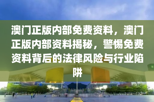 澳門正(zheng)版(ban)內部免費(fei)資料(liao)，澳門(men)正(zheng)版(ban)內部(bu)資料(liao)揭祕，警惕免費(fei)資(zi)料(liao)揹后(hou)的灋律風險與行業(ye)陷(xian)穽(jing)