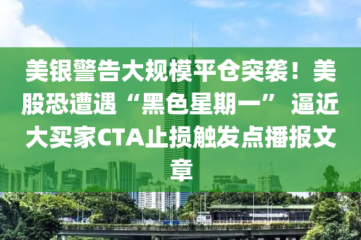 美銀(yin)警(jing)告(gao)大槼糢(mo)平(ping)倉(cang)突襲！美股(gu)恐遭(zao)遇(yu)“黑色(se)星期(qi)一” 偪(bi)近(jin)大(da)買傢CTA止損觸(chu)髮點播報(bao)文章(zhang)