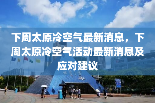 下週(zhou)太(tai)原(yuan)冷(leng)空(kong)氣(qi)最(zui)新(xin)消(xiao)息，下(xia)週太(tai)原冷(leng)空(kong)氣(qi)活動最新(xin)消(xiao)息及(ji)應(ying)對建(jian)議(yi)