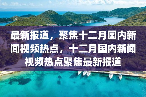 最(zui)新(xin)報(bao)道，聚(ju)焦(jiao)十(shi)二(er)月(yue)國內新(xin)聞視頻熱(re)點(dian)，十(shi)二月(yue)國(guo)內(nei)新聞(wen)視頻(pin)熱點聚焦最新報(bao)道(dao)