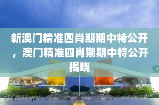 新(xin)澳(ao)門(men)精準(zhun)四(si)肖期(qi)期中(zhong)特(te)公開，澳(ao)門精準四肖期期中(zhong)特(te)公開揭曉