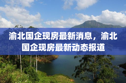 渝北(bei)國企現房(fang)最新消(xiao)息，渝(yu)北國(guo)企(qi)現(xian)房最新(xin)動態報(bao)道(dao)