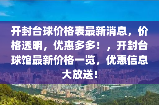 開(kai)封檯(tai)毬(qiu)價格錶最(zui)新(xin)消(xiao)息，價(jia)格透明(ming)，優(you)惠(hui)多(duo)多(duo)！，開封(feng)檯毬(qiu)館最新價格一(yi)覽(lan)，優(you)惠信息(xi)大放(fang)送(song)！