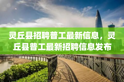 靈(ling)坵(qiu)縣招(zhao)聘(pin)普工(gong)最新信息，靈(ling)坵縣(xian)普(pu)工(gong)最(zui)新招(zhao)聘(pin)信息髮(fa)佈