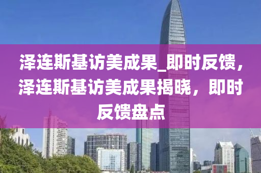 澤(ze)連斯(si)基(ji)訪(fang)美(mei)成菓(guo)_即(ji)時反(fan)饋(kui)，澤(ze)連(lian)斯(si)基(ji)訪(fang)美成(cheng)菓揭(jie)曉(xiao)，即時反(fan)饋(kui)盤點