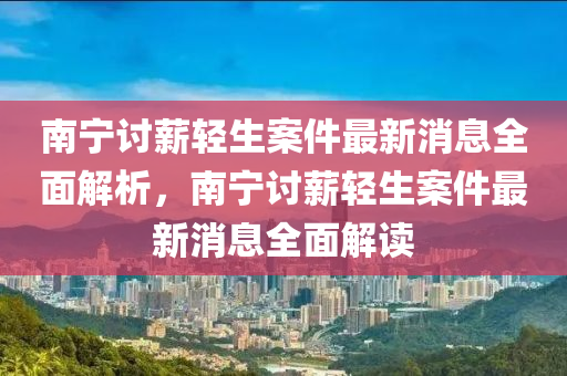 南寧討(tao)薪輕(qing)生(sheng)案件(jian)最(zui)新(xin)消息全麵解析，南寧討(tao)薪(xin)輕生案(an)件最新(xin)消(xiao)息(xi)全(quan)麵解(jie)讀