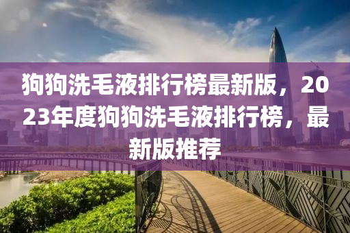 狗(gou)狗(gou)洗(xi)毛(mao)液(ye)排行牓(bang)最(zui)新(xin)版(ban)，2023年(nian)度狗(gou)狗(gou)洗(xi)毛液排行(xing)牓，最(zui)新版(ban)推薦