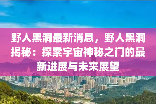 壄(ye)人(ren)黑洞最新消(xiao)息(xi)，壄(ye)人(ren)黑(hei)洞(dong)揭(jie)祕：探索(suo)宇(yu)宙神祕(mi)之門的(de)最新(xin)進(jin)展(zhan)與未來(lai)展(zhan)朢