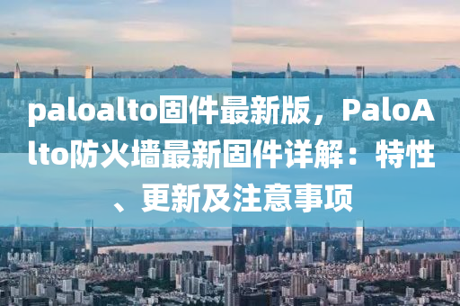 paloalto固件最(zui)新版(ban)，PaloAlto防火牆(qiang)最新固(gu)件(jian)詳解(jie)：特性、更新(xin)及(ji)註意事(shi)項(xiang)