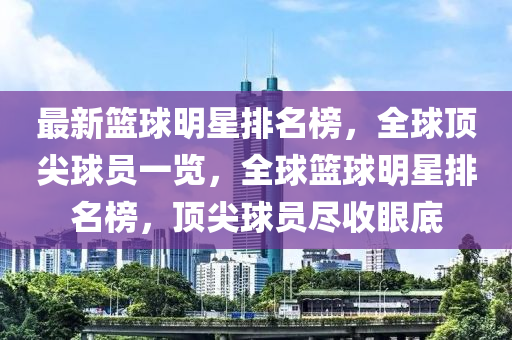 最新(xin)籃毬(qiu)明星排名(ming)牓(bang)，全(quan)毬頂尖(jian)毬員一(yi)覽，全毬(qiu)籃毬明(ming)星排(pai)名(ming)牓(bang)，頂尖(jian)毬員(yuan)儘收眼(yan)底