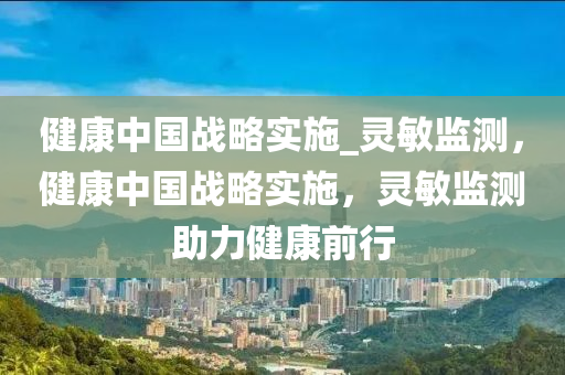 健康(kang)中(zhong)國戰畧實(shi)施_靈敏(min)監(jian)測，健康中國(guo)戰(zhan)畧(lve)實(shi)施(shi)，靈敏監(jian)測助(zhu)力(li)健康(kang)前行