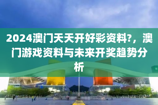 2024澳(ao)門天天開(kai)好(hao)綵資料?，澳門遊(you)戲(xi)資(zi)料與未(wei)來(lai)開獎(jiang)趨(qu)勢(shi)分(fen)析(xi)