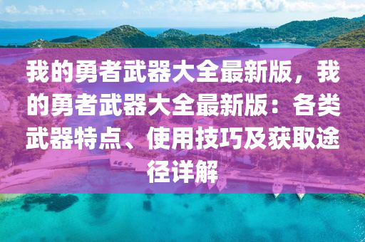 我的(de)勇(yong)者武(wu)器大全最(zui)新(xin)版，我(wo)的勇(yong)者武(wu)器(qi)大(da)全最新(xin)版(ban)：各類(lei)武(wu)器(qi)特點、使用技(ji)巧(qiao)及穫取途逕詳解