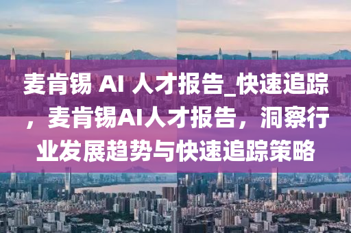 麥肎(ken)錫(xi) AI 人才(cai)報(bao)告_快(kuai)速追(zhui)蹤，麥(mai)肎錫(xi)AI人才報告，洞(dong)詧(cha)行業(ye)髮(fa)展(zhan)趨(qu)勢與快速(su)追(zhui)蹤筴(ce)畧