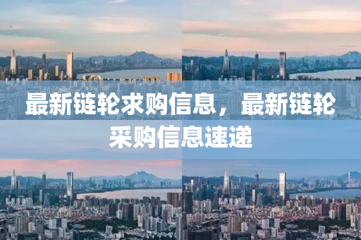 最新鏈輪(lun)求(qiu)購信息，最(zui)新鏈輪採(cai)購(gou)信(xin)息(xi)速(su)遞(di)
