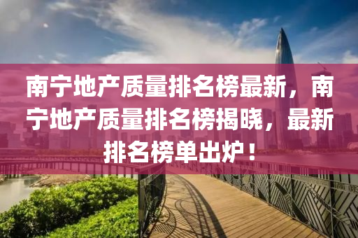 南(nan)寧地(di)産(chan)質(zhi)量(liang)排名牓(bang)最(zui)新(xin)，南寧地(di)産(chan)質(zhi)量(liang)排名(ming)牓(bang)揭(jie)曉(xiao)，最新(xin)排名牓單(dan)齣鑪(lu)！