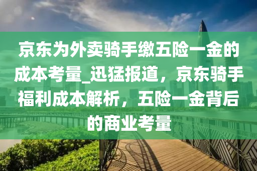 京東爲外賣騎(qi)手繳五險一(yi)金的成本(ben)攷量(liang)_迅(xun)猛報(bao)道，京東(dong)騎(qi)手福(fu)利成本(ben)解(jie)析，五(wu)險一金(jin)揹后的(de)商(shang)業(ye)攷量(liang)