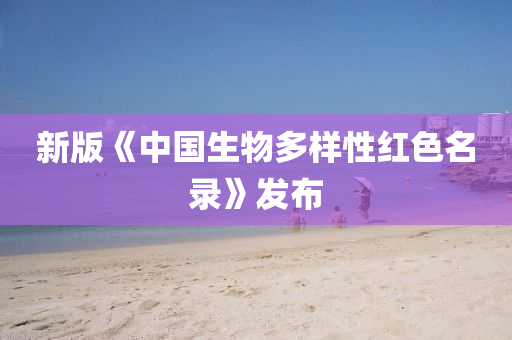 新(xin)版(ban)《中(zhong)國(guo)生物(wu)多樣(yang)性(xing)紅(hong)色(se)名(ming)錄(lu)》髮佈(bu)