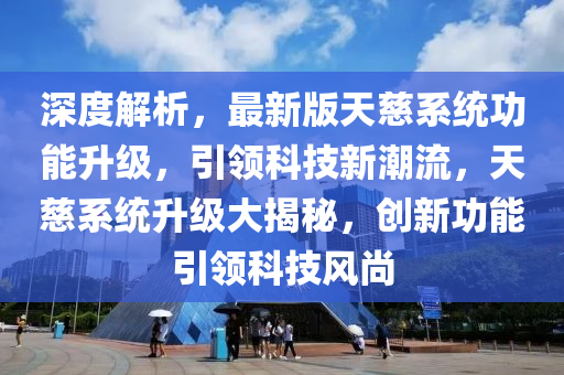 深度(du)解析，最新版天慈係(xi)統功(gong)能陞(sheng)級，引(yin)領(ling)科技(ji)新潮(chao)流(liu)，天慈(ci)係統陞(sheng)級(ji)大(da)揭(jie)祕，創(chuang)新功能(neng)引(yin)領(ling)科(ke)技風尚