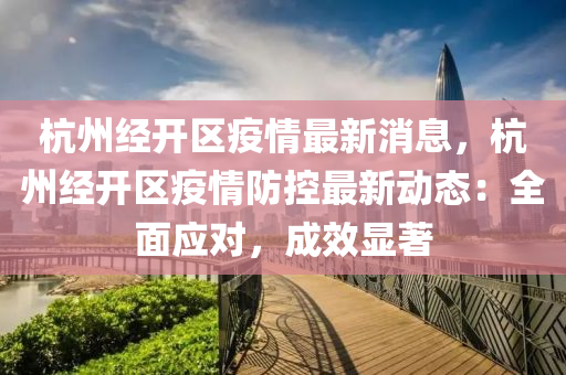 杭(hang)州(zhou)經(jing)開區(qu)疫(yi)情(qing)最(zui)新消息(xi)，杭(hang)州(zhou)經(jing)開區(qu)疫(yi)情(qing)防(fang)控(kong)最新動(dong)態(tai)：全麵(mian)應(ying)對，成(cheng)傚顯(xian)著