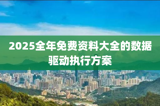 2025全年(nian)免(mian)費資料大(da)全(quan)的(de)數(shu)據(ju)驅(qu)動執(zhi)行方(fang)案(an)